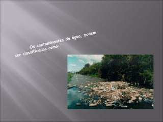 Os contaminantes da água, podem ser classificados como: 