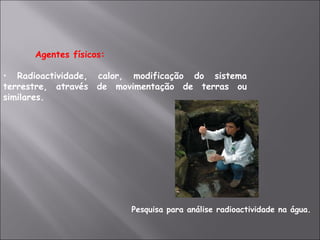 Agentes físicos:  Radioactividade, calor, modificação do sistema terrestre, através de movimentação de terras ou similares. Pesquisa para análise radioactividade na água. 