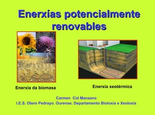 Enerxías potencialmente
       renovables




Enerxía da biomasa                      Enerxía xeotérmica

                      Carmen Cid Manzano
I.E.S. Otero Pedrayo. Ourense. Departamento Bioloxía e Xeoloxía
 