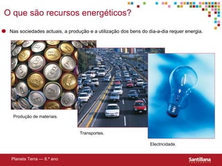 Transportes. Electricidade. Produção de materiais. O que s ão recursos energéticos?  Planeta Terra — 8.º ano Nas sociedades actuais, a produção e a utilização dos bens do dia-a-dia requer energia.  