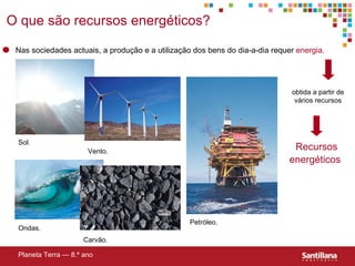 Planeta Terra — 8.º ano O que s ão recursos energéticos?  obtida a partir de vários recursos Recursos energéticos   Nas sociedades actuais, a produção e a utilização dos bens do dia-a-dia requer  energia.   Sol. Petróleo. Ondas. Vento. Carvão. 