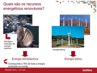 Quais são os recursos energéticos renováveis? Corresponde a 16% de toda a energia produzida no mundo. Planeta Terra — 8.º ano Energia eólica Barragem: produção de energia eléctrica. Aerogeradores. Energia hidroeléctrica 