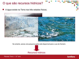 O que s ão recursos hídricos? No entanto, penas uma pequena parte está disponível para o uso do Homem. Recursos hídricos Planeta Terra — 8.º ano A água existe na Terra nos três estados físicos. 