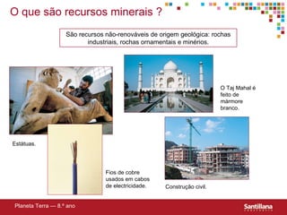 Estátuas. S ão recursos não-renováveis de origem geológica: rochas industriais, rochas ornamentais e minérios. O Taj Mahal é feito de mármore branco. Fios de cobre usados em cabos de electricidade.  Construção civil. O que s ão recursos minerais  ? Planeta Terra — 8.º ano 