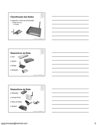 ppguimaraes@hotmail.com 5
Classificação das Redes
 Segundo o meio de transmissão:
 Rede sem fios
 Wireless
Paulo Guimarães – ppguimaraes@hotmail.com
Dispositivos de Rede
 Hub
 Switch
 Bridge
 Roteador
Paulo Guimarães – ppguimaraes@hotmail.com
Dispositivos de Rede
 Repetidor
 Access Point
 Placa de Rede
 Modem
Paulo Guimarães – ppguimaraes@hotmail.com
 
