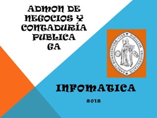ADMON DE
 NEGOCIOS Y
CONTADURÍA
  PUBLICA
     GA




     IN F O M A T ICA
           2012
 