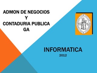 ADMON DE NEGOCIOS
        Y
CONTADURIA PUBLICA
       GA



               INFORMATICA
                     2012
 