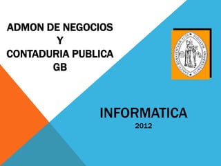 ADMON DE NEGOCIOS
        Y
CONTADURIA PUBLICA
       GB



               INFORMATICA
                     2012
 