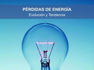 PÉRDIDAS DE ENERGÍA
  Evolución y Tendencia
 