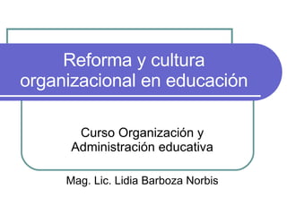 Reforma y cultura organizacional en educación Curso Organización y Administración educativa Mag. Lic. Lidia Barboza Norbis 
