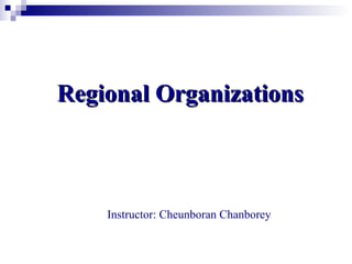 Regional OrganizationsRegional Organizations
Instructor: Cheunboran Chanborey
 