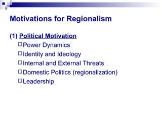 Motivations for Regionalism
(1) Political Motivation
Power Dynamics
Identity and Ideology
Internal and External Threats
Domestic Politics (regionalization)
Leadership
 