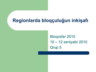 Regionlarda bloqçuluğun inkişafı Bloqosfer 2010 10 – 12 sentyabr 2010 Qrup 5 