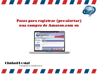 Pasos para registrar (pre-alertar)
una compra de Amazon.com en
Ciudad Postal
Entregamos Satisfacción!
 