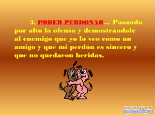 3. PODER PERDONAR... Pasando
por alto la ofensa y demostrándole
al enemigo que yo lo veo como un
amigo y que mi perdón es sincero y
que no quedaron heridas.
 