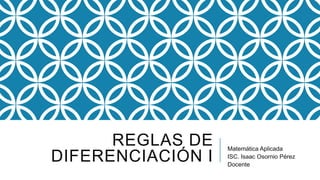 REGLAS DE
DIFERENCIACIÓN I
Matemática Aplicada
ISC. Isaac Osornio Pérez
Docente
 
