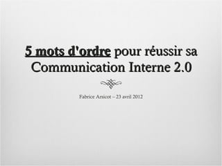5 mots d'ordre pour réussir sa
 Communication Interne 2.0

         Fabrice Arsicot – 23 avril 2012
 