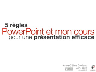 5 règles
PowerPoint et mon cours
 pour une présentation efﬁcace



                   Anne-Céline Grolleau
                              AIPU 2010
                               18 mai 2010
 