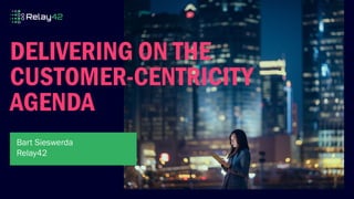 DELIVERING ON THE
CUSTOMER-CENTRICITY
AGENDA
Bart Sieswerda
Relay42
 
