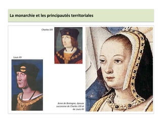 La	
  monarchie	
  et	
  les	
  principautés	
  territoriales	
  
Anne	
  de	
  Bretagne,	
  épouse	
  
successive	
  de	
  Charles	
  VIII	
  et	
  
de	
  Louis	
  XII	
  	
  
Charles	
  VIII	
  
Louis	
  XII	
  
 
