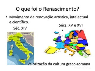 O que foi o Renascimento?
• Movimento de renovação artística, intelectual
  e científico.
                            Sécs. XV e XVI
     Séc. XIV




            Valorização da cultura greco-romana
 