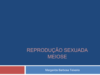 REPRODUÇÃO SEXUADA
      MEIOSE

     Margarida Barbosa Teixeira
 