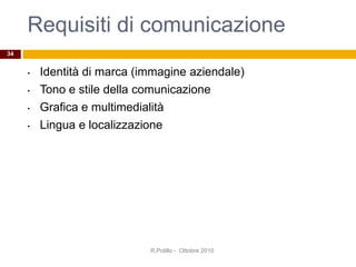 Requisiti di comunicazione
• Identità di marca (immagine aziendale)
• Tono e stile della comunicazione
• Grafica e multimedialità
• Lingua e localizzazione
34
R.Polillo - Ottobre 2010
 