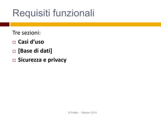 Requisiti funzionali
Tre sezioni:
 Casi d’uso
 [Base di dati]
 Sicurezza e privacy
R.Polillo - Ottobre 2010
 