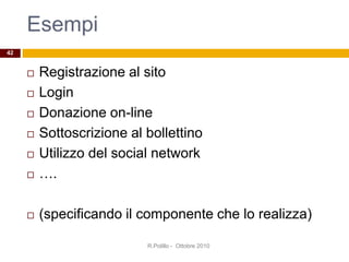 Esempi
 Registrazione al sito
 Login
 Donazione on-line
 Sottoscrizione al bollettino
 Utilizzo del social network
 ….
 (specificando il componente che lo realizza)
42
R.Polillo - Ottobre 2010
 