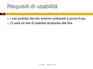 Requisiti di usabilità
 I vari prototipi del sito saranno sottoposti a prove d’uso
 Ci sarà un test di usabilità strutturato alla fine
R.Polillo - Ottobre 2010
59
 