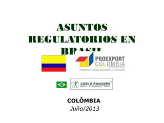 ASUNTOS
REGULATORIOS EN
BRASIL
COLÔMBIA
Juño/2013
 