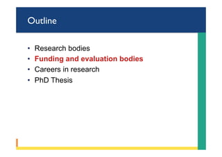 Outline
•  Research bodies
•  Funding and evaluation bodies
•  Careers in research
•  PhD Thesis
 