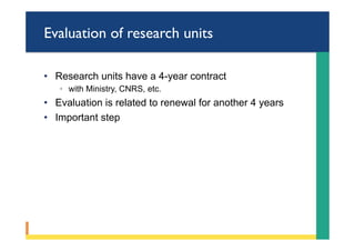 Evaluation of research units
•  Research units have a 4-year contract
◦  with Ministry, CNRS, etc.
•  Evaluation is related to renewal for another 4 years
•  Important step
 