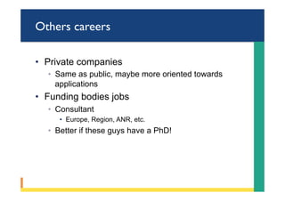 Others careers
•  Private companies
◦  Same as public, maybe more oriented towards
applications
•  Funding bodies jobs
◦  Consultant
•  Europe, Region, ANR, etc.
◦  Better if these guys have a PhD!
 