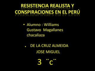 Resistencia realista y conspiraciones en el Perú Alumno : Williams Gustavo  Magallanes chacaliaza .   DE LA CRUZ ALMEIDA JOSE MIGUEL  3  ¨c¨       