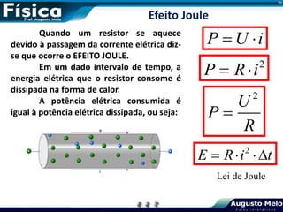 Quando um resistor se aquece
devido à passagem da corrente elétrica diz-
se que ocorre o EFEITO JOULE.
Em um dado intervalo de tempo, a
energia elétrica que o resistor consome é
dissipada na forma de calor.
A potência elétrica consumida é
igual à potência elétrica dissipada, ou seja:
P U i
 
2
P R i
 
2
U
P
R

2
E R i t
  
Lei de Joule
Efeito Joule
 