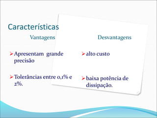 Características
Vantagens
Apresentam grande
precisão
Tolerâncias entre 0,1% e
2%.
Desvantagens
alto custo
baixa potência de
dissipação.
 