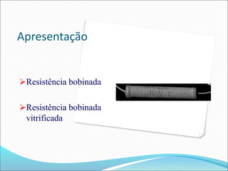 Apresentação
Resistência bobinada
Resistência bobinada
vitrificada
 