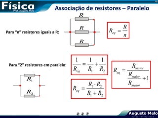 1 2
1 1 1
eq
R R R
 
Para “n” resistores iguais a R: eq
R
R
n

R
R
R
Para “2” resistores em paralelo:
1
R
2
R
1 2
1 2
eq
R R
R
R R



1
maior
eq
maior
menor
R
R
R
R


Associação de resistores – Paralelo
 