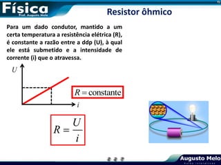 Para um dado condutor, mantido a um
certa temperatura a resistência elétrica (R),
é constante a razão entre a ddp (U), à qual
ele está submetido e a intensidade de
corrente (i) que o atravessa.
i
U
Resistor ôhmico
constante
R 
U
R
i

 