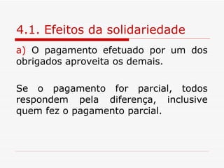 4.1. Efeitos da solidariedade O pagamento efetuado por um dos obrigados aproveita os demais. Se o pagamento for parcial, todos respondem pela diferença, inclusive quem fez o pagamento parcial. 
