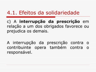 4.1. Efeitos da solidariedade c) A  interrupção da prescrição  em relação a um dos obrigados favorece ou prejudica os demais. A interrupção da prescrição contra o contribuinte opera também contra o responsável. 
