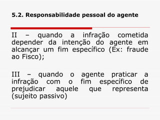 5.2. Responsabilidade pessoal do agente II – quando a infração cometida depender da intenção do agente em alcançar um fim específico (Ex: fraude ao Fisco); III – quando o agente praticar a infração com o fim específico de prejudicar aquele que representa (sujeito passivo) 