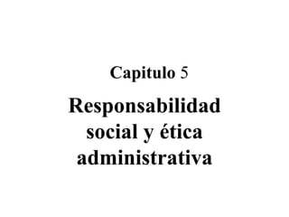 Capitulo  5 Responsabilidad social y ética administrativa 
