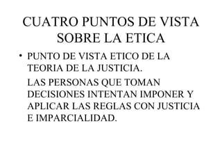 CUATRO PUNTOS DE VISTA SOBRE LA ETICA <ul><li>PUNTO DE VISTA ETICO DE LA TEORIA DE LA JUSTICIA. </li></ul><ul><li>LAS PERS...