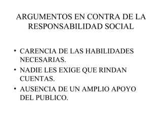 ARGUMENTOS EN CONTRA DE LA RESPONSABILIDAD SOCIAL <ul><li>CARENCIA DE LAS HABILIDADES NECESARIAS. </li></ul><ul><li>NADIE ...