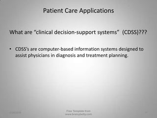 Patient Care ApplicationsWhat are “clinical decision-support systems”  (CDSS)???CDSS’s are computer-based information systems designed to assist physicians in diagnosis and treatment planning.   3/1/2010Free Template from www.brainybetty.com11