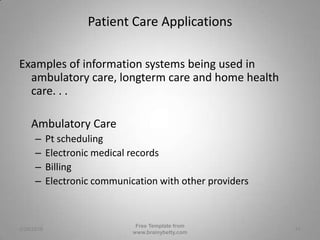 Patient Care ApplicationsExamples of information systems being used in ambulatory care, longterm care and home health care. . .	Ambulatory CarePt schedulingElectronic medical recordsBillingElectronic communication with other providers3/1/2010Free Template from www.brainybetty.com14