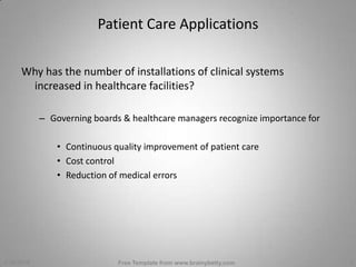Patient Care ApplicationsWhy has the number of installations of clinical systems increased in healthcare facilities?Governing boards & healthcare managers recognize importance forContinuous quality improvement of patient careCost controlReduction of medical errors3/1/2010Free Template from www.brainybetty.com3