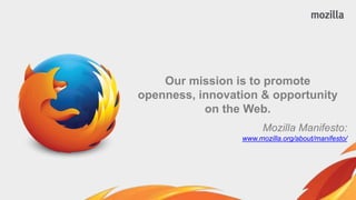 Our mission is to promote 
openness, innovation & opportunity 
on the Web. 
Mozilla Manifesto: 
www.mozilla.org/about/manifesto/ 
 